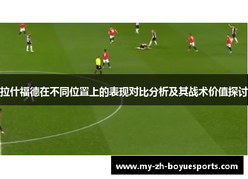 拉什福德在不同位置上的表现对比分析及其战术价值探讨