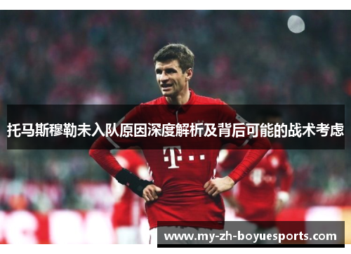 托马斯穆勒未入队原因深度解析及背后可能的战术考虑