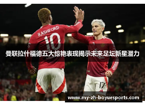 曼联拉什福德五大惊艳表现揭示未来足坛新星潜力