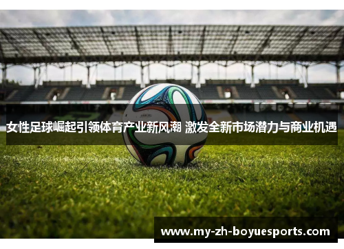 女性足球崛起引领体育产业新风潮 激发全新市场潜力与商业机遇 女性足球崛起引领体育产业新风潮 激发全新市场潜力与商业机遇