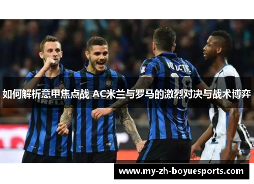 如何解析意甲焦点战 AC米兰与罗马的激烈对决与战术博弈 如何解析意甲焦点战 AC米兰与罗马的激烈对决与战术博弈