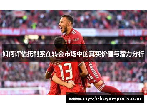 如何评估托利索在转会市场中的真实价值与潜力分析 如何评估托利索在转会市场中的真实价值与潜力分析