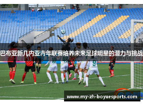 巴布亚新几内亚青年联赛培养未来足球明星的潜力与挑战 巴布亚新几内亚青年联赛培养未来足球明星的潜力与挑战