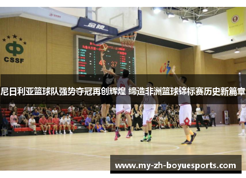 尼日利亚篮球队强势夺冠再创辉煌 缔造非洲篮球锦标赛历史新篇章