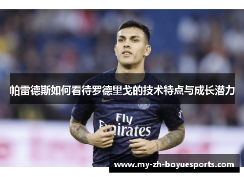 帕雷德斯如何看待罗德里戈的技术特点与成长潜力 帕雷德斯如何看待罗德里戈的技术特点与成长潜力