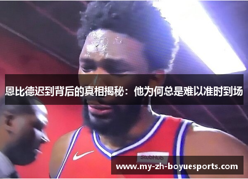 恩比德迟到背后的真相揭秘:他为何总是难以准时到场 恩比德迟到背后的真相揭秘:他为何总是难以准时到场