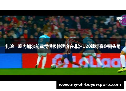 扎哈:塞内加尔前锋凭借极快速度在非洲U20锦标赛崭露头角 扎哈:塞内加尔前锋凭借极快速度在非洲U20锦标赛崭露头角