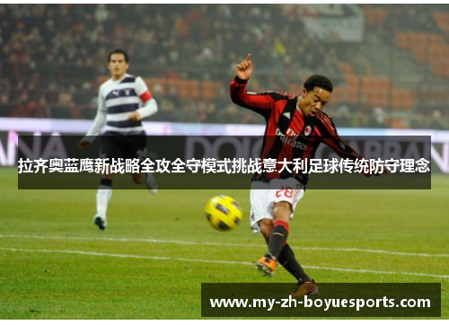 拉齐奥蓝鹰新战略全攻全守模式挑战意大利足球传统防守理念 拉齐奥蓝鹰新战略全攻全守模式挑战意大利足球传统防守理念
