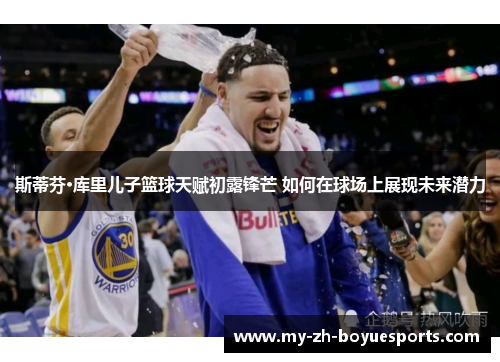 斯蒂芬·库里儿子篮球天赋初露锋芒 如何在球场上展现未来潜力