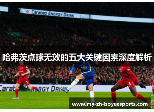 哈弗茨点球无效的五大关键因素深度解析