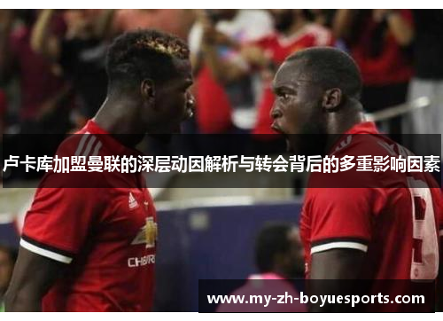 卢卡库加盟曼联的深层动因解析与转会背后的多重影响因素