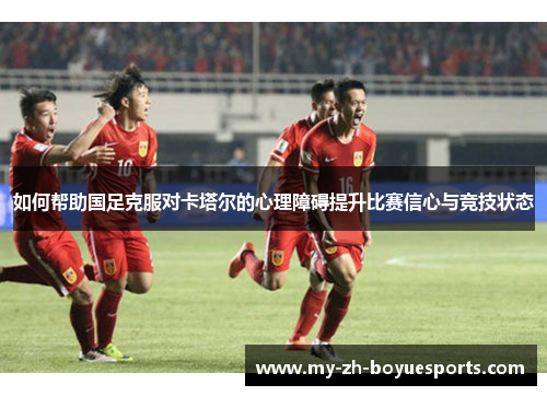 如何帮助国足克服对卡塔尔的心理障碍提升比赛信心与竞技状态