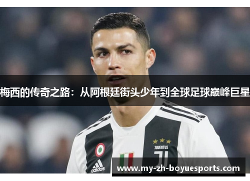 梅西的传奇之路：从阿根廷街头少年到全球足球巅峰巨星