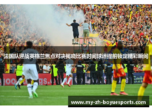 法国队迎战英格兰焦点对决揭晓比赛时间球迷提前锁定精彩瞬间