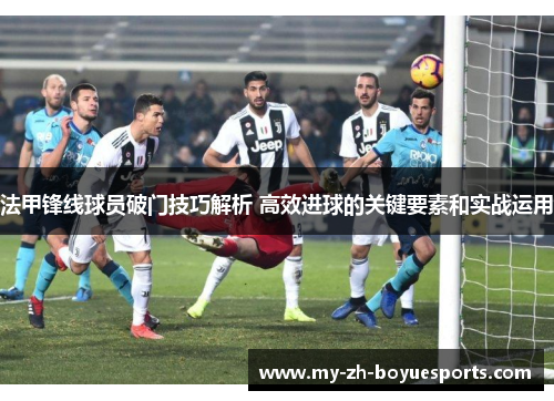 法甲锋线球员破门技巧解析 高效进球的关键要素和实战运用