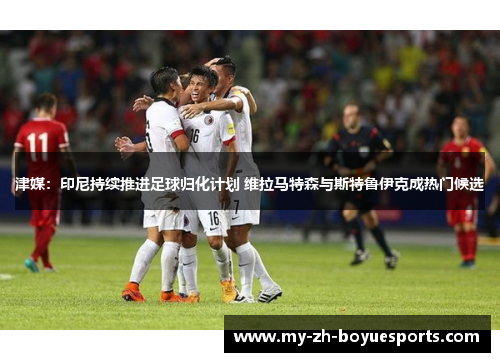 津媒:印尼持续推进足球归化计划 维拉马特森与斯特鲁伊克成热门候选 津媒:印尼持续推进足球归化计划 维拉马特森与斯特鲁伊克成热门候选