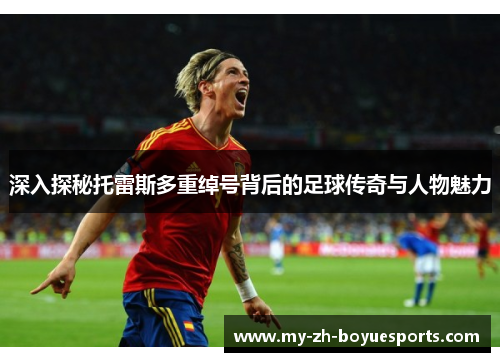 深入探秘托雷斯多重绰号背后的足球传奇与人物魅力