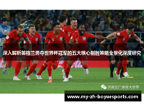 深入解析英格兰勇夺世界杯冠军的五大核心制胜策略全景化深度研究 深入解析英格兰勇夺世界杯冠军的五大核心制胜策略全景化深度研究