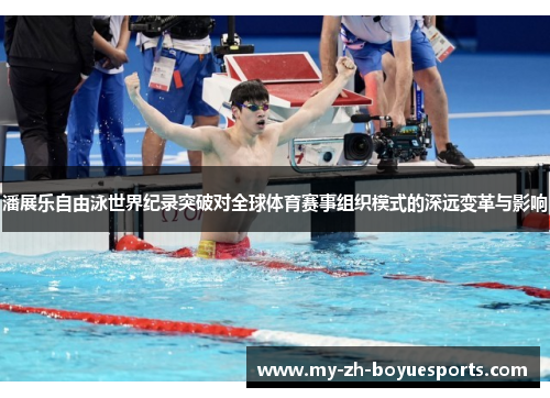 潘展乐自由泳世界纪录突破对全球体育赛事组织模式的深远变革与影响