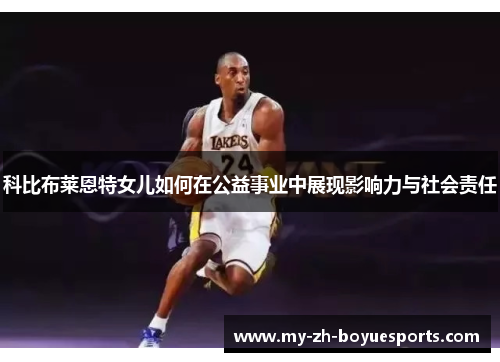科比布莱恩特女儿如何在公益事业中展现影响力与社会责任 科比布莱恩特女儿如何在公益事业中展现影响力与社会责任