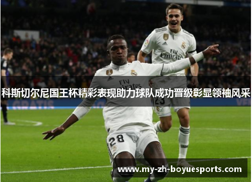 科斯切尔尼国王杯精彩表现助力球队成功晋级彰显领袖风采 科斯切尔尼国王杯精彩表现助力球队成功晋级彰显领袖风采