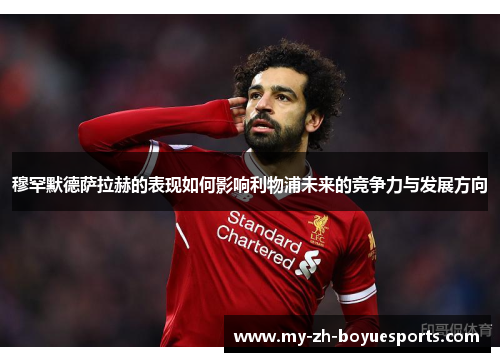 穆罕默德萨拉赫的表现如何影响利物浦未来的竞争力与发展方向 穆罕默德萨拉赫的表现如何影响利物浦未来的竞争力与发展方向