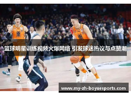 篮球明星训练视频火爆网络 引发球迷热议与点赞潮