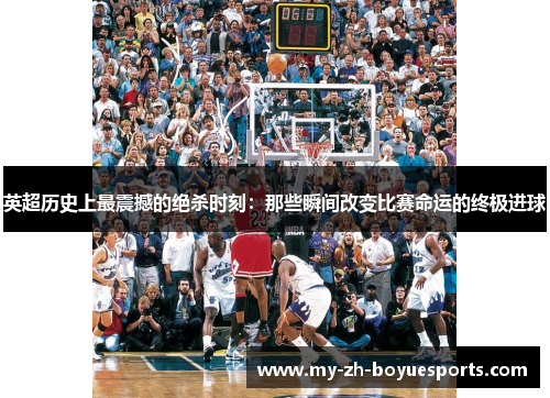 英超历史上最震撼的绝杀时刻：那些瞬间改变比赛命运的终极进球