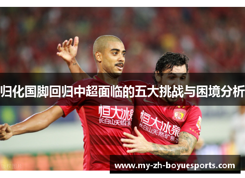 归化国脚回归中超面临的五大挑战与困境分析