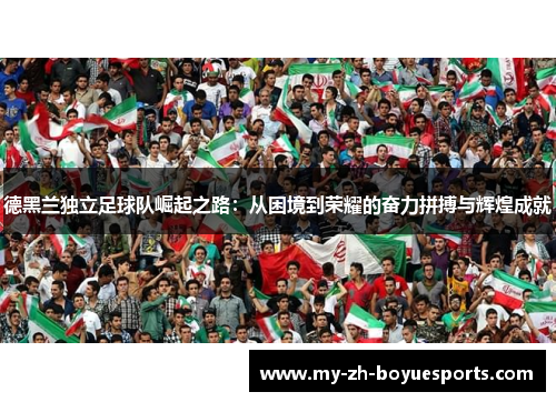 德黑兰独立足球队崛起之路：从困境到荣耀的奋力拼搏与辉煌成就