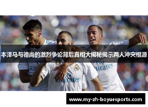 本泽马与德尚的激烈争论背后真相大揭秘揭示两人冲突根源