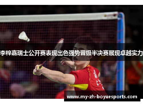 李梓嘉瑞士公开赛表现出色强势晋级半决赛展现卓越实力