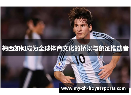 梅西如何成为全球体育文化的桥梁与象征推动者 梅西如何成为全球体育文化的桥梁与象征推动者