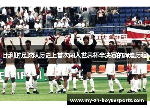 比利时足球队历史上首次闯入世界杯半决赛的辉煌历程 比利时足球队历史上首次闯入世界杯半决赛的辉煌历程