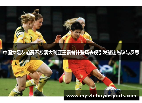 中国女足友谊赛不敌澳大利亚王霜替补登场表现引发球迷热议与反思