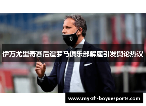 伊万尤里奇赛后遭罗马俱乐部解雇引发舆论热议 伊万尤里奇赛后遭罗马俱乐部解雇引发舆论热议