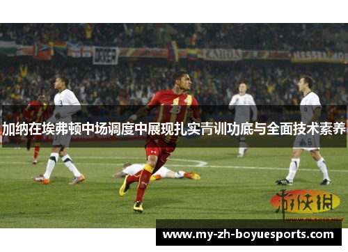 加纳在埃弗顿中场调度中展现扎实青训功底与全面技术素养