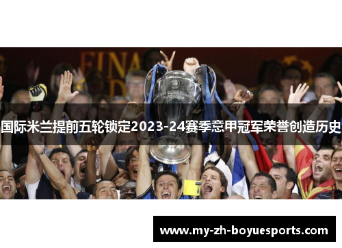 国际米兰提前五轮锁定2023-24赛季意甲冠军荣誉创造历史