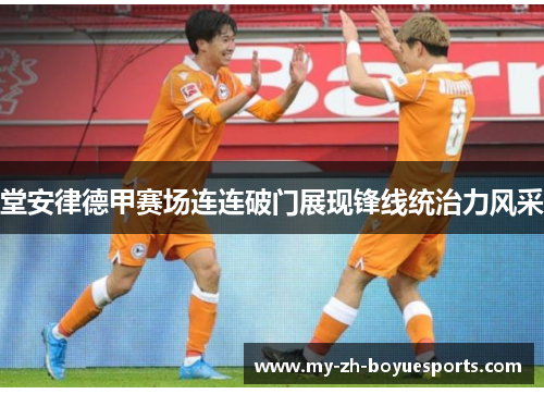 堂安律德甲赛场连连破门展现锋线统治力风采 堂安律德甲赛场连连破门展现锋线统治力风采