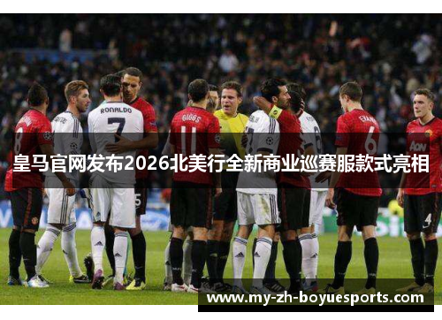 皇马官网发布2026北美行全新商业巡赛服款式亮相