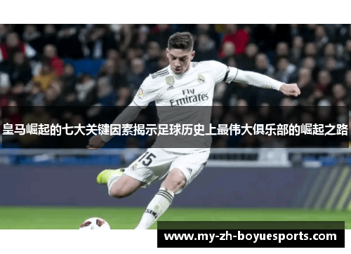 皇马崛起的七大关键因素揭示足球历史上最伟大俱乐部的崛起之路