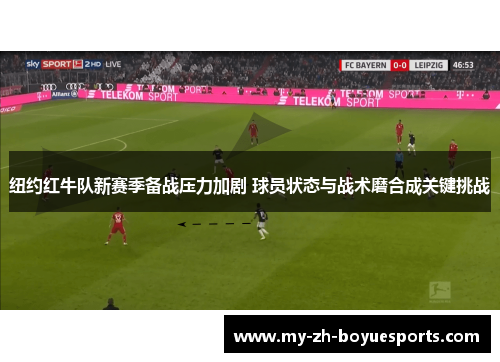 纽约红牛队新赛季备战压力加剧 球员状态与战术磨合成关键挑战