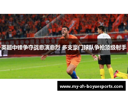 英超中锋争夺战愈演愈烈 多支豪门球队争抢顶级射手