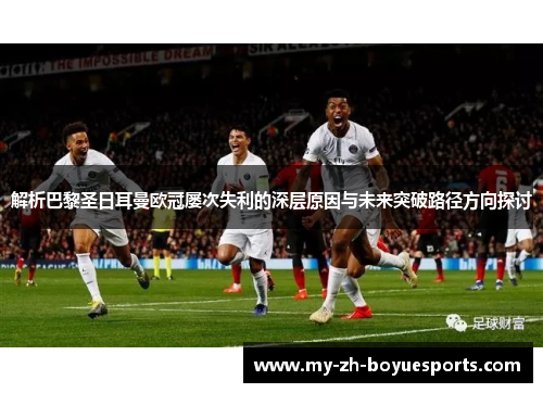 解析巴黎圣日耳曼欧冠屡次失利的深层原因与未来突破路径方向探讨