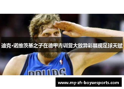 迪克·诺维茨基之子在德甲青训营大放异彩展现足球天赋