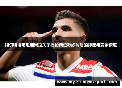 阿尔特塔与瓜迪奥拉关系揭秘两位教练背后的师徒与竞争情谊