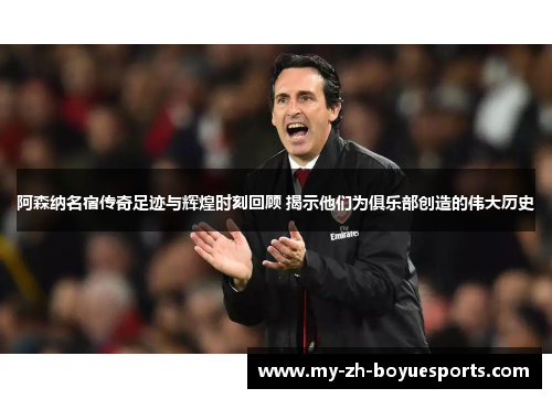 阿森纳名宿传奇足迹与辉煌时刻回顾 揭示他们为俱乐部创造的伟大历史
