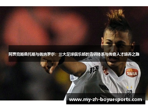 阿贾克斯桑托斯与佩纳罗尔:三大足球俱乐部的青训体系与传奇人才培养之路 阿贾克斯桑托斯与佩纳罗尔:三大足球俱乐部的青训体系与传奇人才培养之路