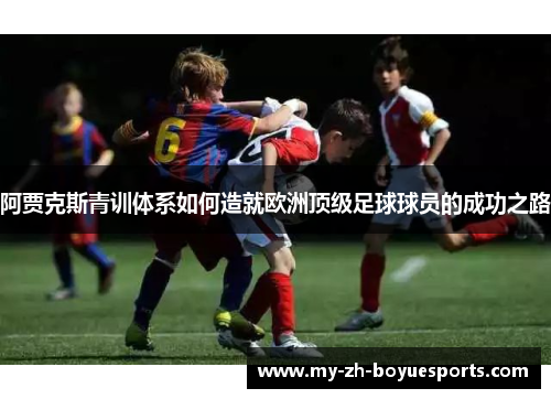 阿贾克斯青训体系如何造就欧洲顶级足球球员的成功之路 阿贾克斯青训体系如何造就欧洲顶级足球球员的成功之路