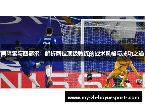 阿隆索与图赫尔:解析两位顶级教练的战术风格与成功之道 阿隆索与图赫尔:解析两位顶级教练的战术风格与成功之道